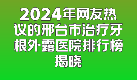2024年网友热议的邢台市治疗牙根外露医院排行榜揭晓