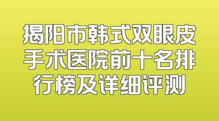 揭阳市韩式双眼皮手术医院前十名排行榜及详细评测