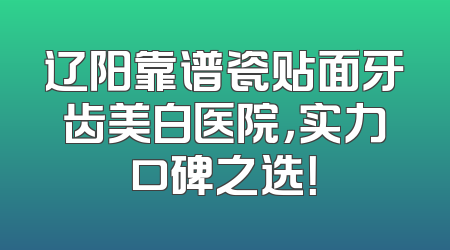 辽阳靠谱瓷贴面牙齿美白医院，实力口碑之选！