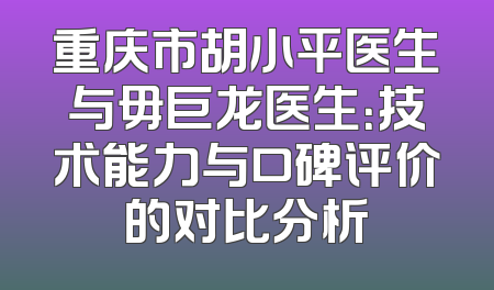 重庆市胡小平医生与毋巨龙医生：技术能力与口碑评价的对比分析