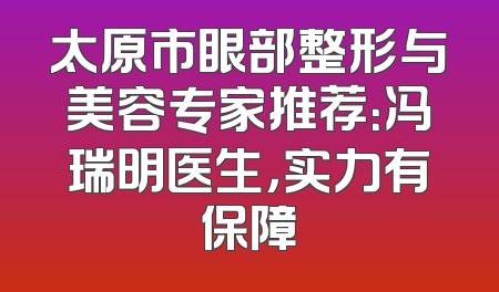 太原市眼部整形与美容专家推荐：冯瑞明医生，实力有保障