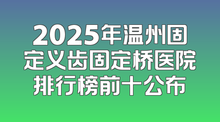 2025年温州固定义齿固定桥医院排行榜前十公布