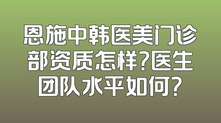 恩施中韩医美门诊部资质怎样？医生团队水平如何？