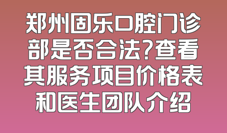 郑州固乐口腔门诊部是否合法？查看其服务项目价格表和医生团队介绍