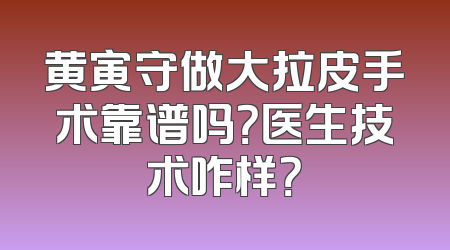 黄寅守做大拉皮手术靠谱吗？医生技术咋样？