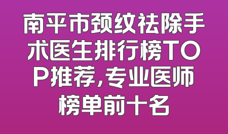 南平市颈纹祛除手术医生排行榜TOP推荐，专业医师榜单前十名