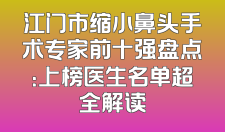 江门市缩小鼻头手术专家前十强盘点：上榜医生名单超全解读