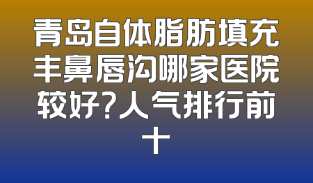 青岛自体脂肪填充丰鼻唇沟哪家医院较好？人气排行前十