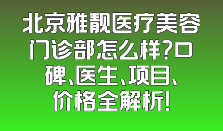 北京雅靓医疗美容门诊部怎么样？口碑、医生、项目、价格全解析！