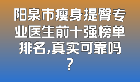 阳泉市瘦身提臀专业医生前十强榜单排名，真实可靠吗？