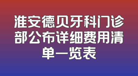 淮安德贝牙科门诊部公布详细费用清单一览表