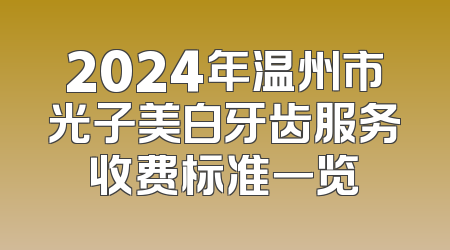 2024年温州市光子美白牙齿服务收费标准一览