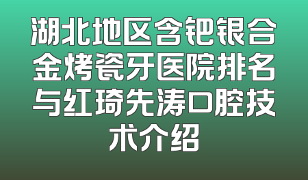 湖北地区含钯银合金烤瓷牙医院排名与红琦先涛口腔技术介绍