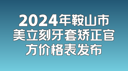 2024年鞍山市美立刻牙套矫正官方价格表发布