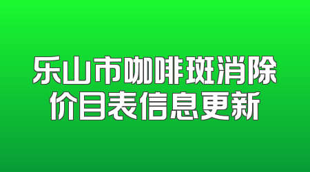 乐山市咖啡斑消除价目表信息更新