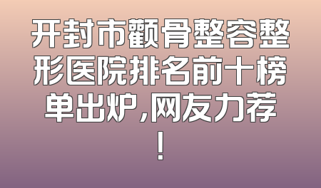 开封市颧骨整容整形医院排名前十榜单出炉，网友力荐！