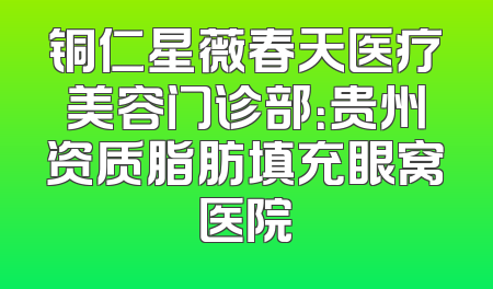 铜仁星薇春天医疗美容门诊部：贵州资质脂肪填充眼窝医院