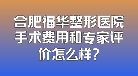 合肥福华整形医院手术费用和专家评价怎么样？