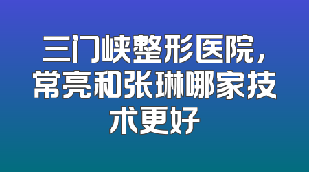 三门峡整形医院，常亮和张琳哪家技术更好