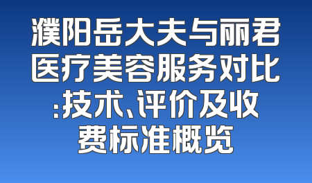 濮阳岳大夫与丽君医疗美容服务对比：技术、评价及收费标准概览