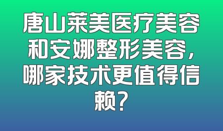 唐山莱美医疗美容和安娜整形美容，哪家技术更值得信赖？
