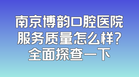 南京博韵口腔医院服务质量怎么样？全面探查一下