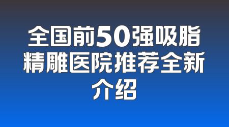 全国前50强吸脂精雕医院推荐全新介绍