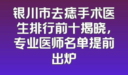 银川市去痣手术医生排行前十揭晓，专业医师名单提前出炉