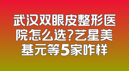 武汉双眼皮整形医院怎么选？艺星美基元等5家咋样