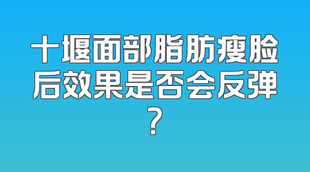 十堰面部脂肪瘦脸后效果是否会反弹？