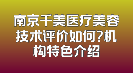 南京千美医疗美容技术评价如何？机构特色介绍