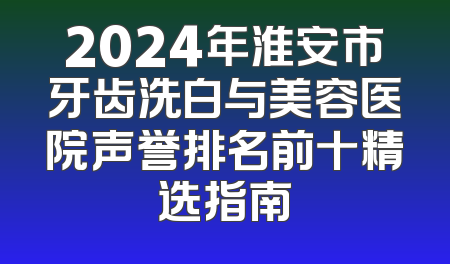 2024年淮安市牙齿洗白与美容医院声誉排名前十精选指南