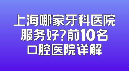 上海哪家牙科医院服务好？前10名口腔医院详解