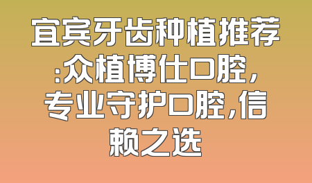 宜宾牙齿种植推荐：众植博仕口腔，专业守护口腔，信赖之选