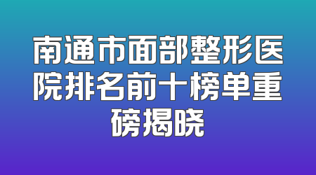 南通市面部整形医院排名前十榜单重磅揭晓