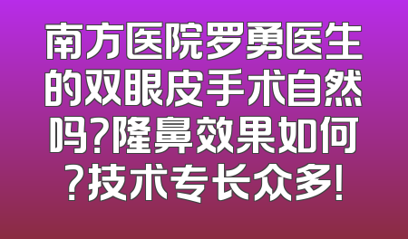 南方医院罗勇医生的双眼皮手术自然吗？隆鼻效果如何？技术专长众多！