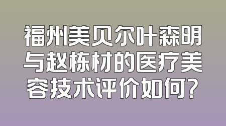 福州美贝尔叶森明与赵栋材的医疗美容技术评价如何？