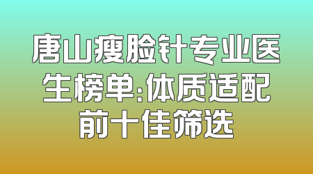 唐山瘦脸针专业医生榜单：体质适配前十佳筛选