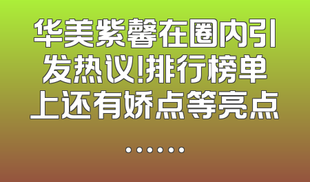华美紫馨在圈内引发热议！排行榜单上还有娇点等亮点……