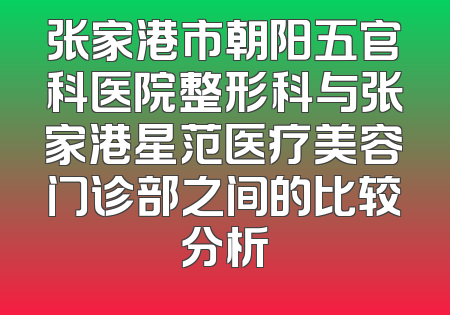 张家港市朝阳五官科医院整形科与张家港星范医疗美容门诊部之间的比较分析