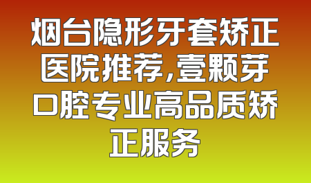 烟台隐形牙套矫正医院推荐，壹颗芽口腔专业高品质矫正服务