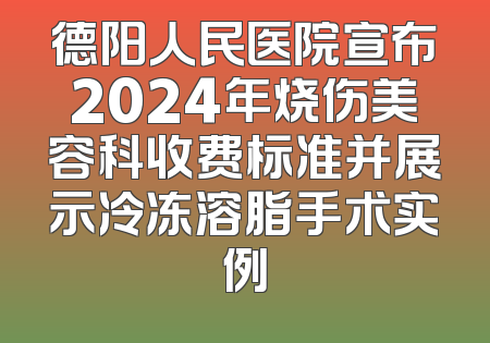 德阳人民医院宣布2024年烧伤美容科收费标准并展示冷冻溶脂手术实例
