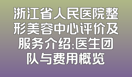 浙江省人民医院整形美容中心评价及服务介绍：医生团队与费用概览