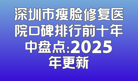 深圳市瘦脸修复医院口碑排行前十年中盘点：2025年更新