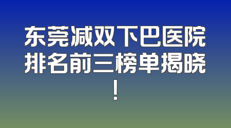 东莞减双下巴医院排名前三榜单揭晓！