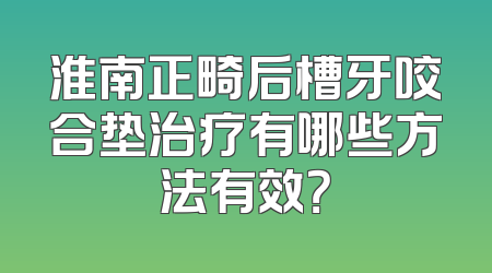 淮南正畸后槽牙咬合垫治疗有哪些方法有效？