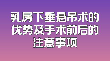 乳房下垂悬吊术的优势及手术前后的注意事项