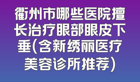 衢州市哪些医院擅长治疗眼部眼皮下垂（含新绣丽医疗美容诊所推荐）