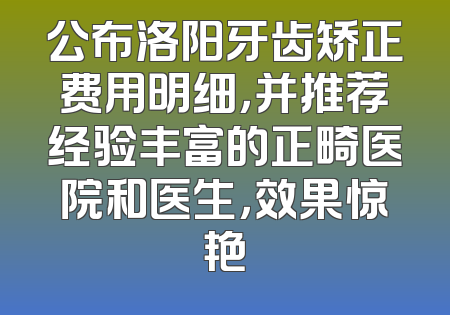 公布洛阳牙齿矫正费用明细，并推荐经验丰富的正畸医院和医生，效果惊艳