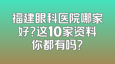 福建眼科医院哪家好？这10家资料你都有吗？